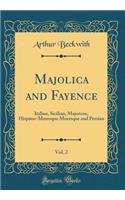 Majolica and Fayence, Vol. 2: Italian, Sicilian, Majorcan, Hispano-Moresque Moresque and Persian (Classic Reprint)