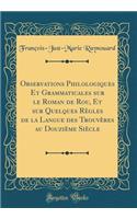 Observations Philologiques Et Grammaticales sur le Roman de Rou, Et sur Quelques Règles de la Langue des Trouvères au Douzième Siècle (Classic Reprint)