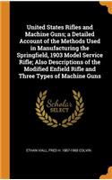 United States Rifles and Machine Guns; A Detailed Account of the Methods Used in Manufacturing the Springfield, 1903 Model Service Rifle; Also Descriptions of the Modified Enfield Rifle and Three Types of Machine Guns