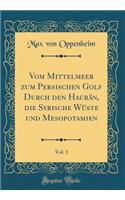 Vom Mittelmeer Zum Persischen Golf Durch Den Haurän, Die Syrische Wüste Und Mesopotamien, Vol. 1 (Classic Reprint)