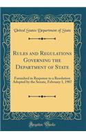 Rules and Regulations Governing the Department of State: Furnished in Response to a Resolution Adopted by the Senate, February 1, 1907 (Classic Reprint): Furnished in Response to a Resolution Adopted by the Senate, February 1, 1907 (Classic Reprint)