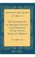 The Assassination of Abraham Lincoln, Late President of the United States of America (Classic Reprint)