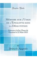 Mémoire sur l'Usage de l'Épiglotte dans la Déglutition: Présente à la Ire Classe de l'Institut le 22 Mars 1813 (Classic Reprint)
