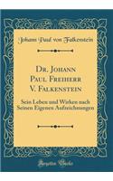 Dr. Johann Paul Freiherr V. Falkenstein: Sein Leben und Wirken nach Seinen Eigenen Aufzeichnungen (Classic Reprint)