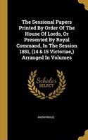 The Sessional Papers Printed By Order Of The House Of Lords, Or Presented By Royal Command, In The Session 1851, (14 & 15 Victoriae, ) Arranged In Volumes