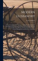 Modern Husbandry; a Practical and Scientific Treatise on Agriculture, Illustrating the Most Approved Practices in Draining, Cultivating, and Manuring the Land; Breeding, Rearing, and Fattening Stock; and the General Management and Economy of the Fa