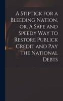 A Stiptick for a Bleeding Nation, or, A Safe and Speedy Way to Restore Publick Credit and Pay the National Debts