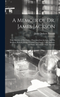 Memoir of Dr. James Jackson; With Sketches of his Father, Hon. Jonathan Jackson, and his Brothers, Robert, Henry, Charles, and Patrick Tracy Jackson; and Some Account of Their Ancestry