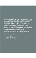 A Compendium of the Faith and Doctrines of the Church of Jesus Christ of Latter-Day Saints, Compiled from the Bible, and Also from the Book of Mormon and Other Publications of the Church