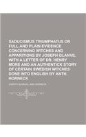 Saducismus Triumphatus or Full and Plain Evidence Concerning Witches and Apparitions by Joseph Glanvil with a Letter of Dr. Henry More and an Authenti: (English)