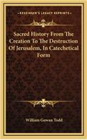 Sacred History From The Creation To The Destruction Of Jerusalem, In Catechetical Form