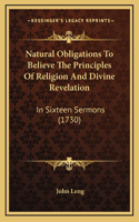 Natural Obligations To Believe The Principles Of Religion And Divine Revelation: In Sixteen Sermons (1730)