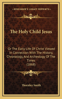 The Holy Child Jesus: Or The Early Life Of Christ Viewed In Connection With The History, Chronology, And Archeology Of The Times (1868)