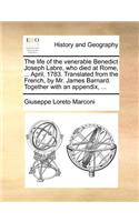 Life of the Venerable Benedict Joseph Labre, Who Died at Rome, ... April, 1783. Translated from the French, by Mr. James Barnard. Together with an Appendix, ...