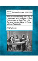 ACT Incorporating the City of Cincinnati: And a Digest of the Ordinances of Said City, of a General Nature, Now in Force, with an Appendix.