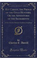 Kit Carson, the Prince of the Gold Hunters; Or the Adventures of the Sacramento: A Tale of the New Eldorado, Founded on Actual Facts (Classic Reprint)