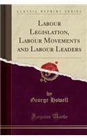 Labour Legislation, Labour Movements and Labour Leaders (Classic Reprint)