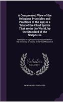 Compressed View of the Religious Principles and Practices of the age; or a Trial of the Chief Spirits That are in the World, by the Standard of the Scriptures: Attempted in Eight Sermons Preached Before the University of Oxford, in the Year MDCCCXIX