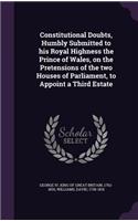 Constitutional Doubts, Humbly Submitted to his Royal Highness the Prince of Wales, on the Pretensions of the two Houses of Parliament, to Appoint a Third Estate