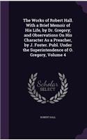 Works of Robert Hall. With a Brief Memoir of His Life, by Dr. Gregory; and Observations On His Character As a Preacher, by J. Foster. Publ. Under the Superintendence of O. Gregory, Volume 4