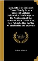 Elements of Technology, Taken Chiefly From a Course of Lectures Delivered at Cambridge, on the Application of the Sciences to the Useful Arts. Now Published for the Use of Seminaries and Students
