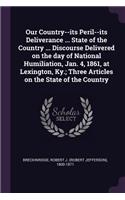 Our Country--its Peril--its Deliverance ... State of the Country ... Discourse Delivered on the day of National Humiliation, Jan. 4, 1861, at Lexington, Ky.; Three Articles on the State of the Country