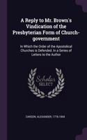 A Reply to Mr. Brown's Vindication of the Presbyterian Form of Church-government
