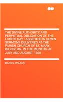 The Divine Authority and Perpetual Obligation of the Lord's Day: Asserted in Seven Sermons Delivered at the Parish Church of St. Mary, Islington, in the Months of July and August, 1830: Asserted in Seven Sermons Delivered at the Parish Church of St. Mary, Islington, in the Months of July and August, 1830