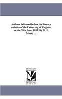 Address delivered before the literary societies of the University of Virginia, on the 28th June, 1855. By M. F. Maury ...