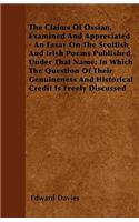 The Claims Of Ossian, Examined And Appreciated - An Essay On The Scottish And Irish Poems Published Under That Name; In Which The Question Of Their Genuineness And Historical Credit Is Freely Discussed