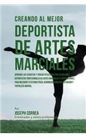 Creando Al Mejor Deportista de Artes Marciales: Aprende Los Secretos Y Trucos Utilizados Por Los Mejores Deportistas Profesionales de Artes Marciales Y Entrenadores, Para Mejorar Tu Estado Fisico,