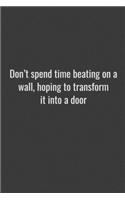 Don't spend time beating on a wall, hoping to transform it into a door.