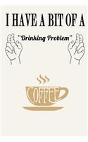I Have a Bit of a Drinking Problem ( Coffee )