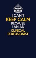 I Can't Keep Calm Because I Am An Clinical Perfusionist: Career journal, notebook and writing journal for encouraging men, women and kids. A framework for building your career.