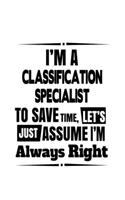 I'm A Classification Specialist To Save Time, Let's Assume That I'm Always Right: Creative Classification Specialist Notebook, Journal Gift, Diary, Doodle Gift or Notebook - 6 x 9 Compact Size- 109 Blank Lined Pages
