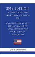 Wassenaar Arrangement Plenary Agreements Implementation and Country Policy Amendments (US Bureau of Industry and Security Regulation) (BIS) (2018 Edition)