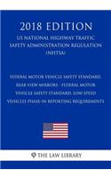 Federal Motor Vehicle Safety Standard, Rear View Mirrors - Federal Motor Vehicle Safety Standard, Low-Speed Vehicles Phase-in Reporting Requirements (US National Highway Traffic Safety Administration Regulation) (NHTSA) (2018 Edition)