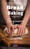 Bread Baking For Beginners Essential Recipes: The Ultimate Guide With Pictures That Will Bring You From A Basic To An Expert Bread Maker For Quick, Easy & Fragrant Recipes