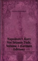 Napoleon I, Kurz Vor Seinem Tode, Volume 1 (German Edition)