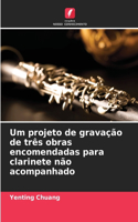 Um projeto de gravação de três obras encomendadas para clarinete não acompanhado