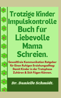 Trotzige Kinder Impulskontrolle Buch für Liebevolle Mama Schreien: Gewaltfreie Kommunikation Ratgeber für Einen Ruhigen Erziehungsalltag: Damit Kinder in der Trotzphase Zuhören & Sich Fügen Können