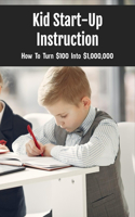 Kid Start-Up Instruction: How To Turn $100 Into $1,000,000: How To Become A Kid Entrepreneur