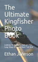The Ultimate Kingfisher Photo Book: Looking Through the Eyes of This Long Sharp Bill with Short Tail Bird