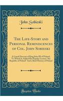 The Life-Story and Personal Reminiscences of Col. John Sobieski: A Lineal Descent of King John III of Poland; To Which Is Added His Popular Lecture 
