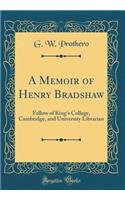 A Memoir of Henry Bradshaw: Fellow of King's College, Cambridge, and University Librarian (Classic Reprint)