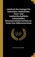 Lehrbuch Der Zoologie Für Gymnasien, Realschulen, Forst- Und Landwirthschaftliche Lehranstalten, Pharmaceutische Institute &c. Sowie Zum Selbstunterrichte