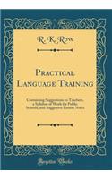 Practical Language Training: Containing Suggestions to Teachers, a Syllabus of Work for Public Schools, and Suggestive Lesson Notes (Classic Reprint)