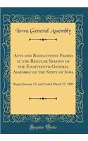 Acts and Resolutions Passed at the Regular Session of the Eighteenth General Assembly of the State of Iowa: Begun January 12, and Ended March 27, 1880 (Classic Reprint)