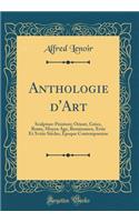 Anthologie d'Art: Sculpture-Peinture; Orient, GrÃ¨ce, Rome, Moyen Age, Renaissance, Xviie Et Xviiie SiÃ¨cles, Ã?poque Contemporaine (Classic Reprint)