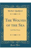 The Wolves of the Sea: And Other Poems (Classic Reprint)